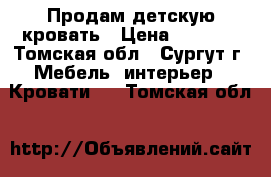 Продам детскую кровать › Цена ­ 5 000 - Томская обл., Сургут г. Мебель, интерьер » Кровати   . Томская обл.